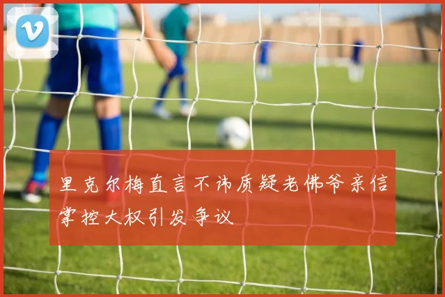 里克尔梅直言不讳质疑老佛爷亲信掌控大权引发争议