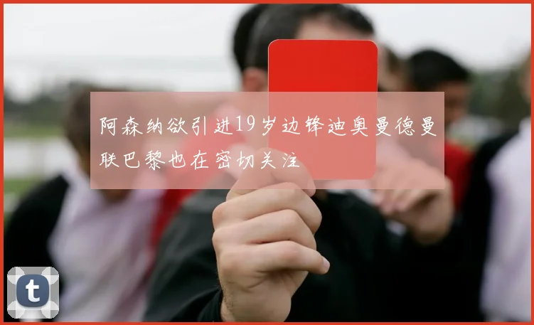阿森纳欲引进19岁边锋迪奥曼德曼联巴黎也在密切关注