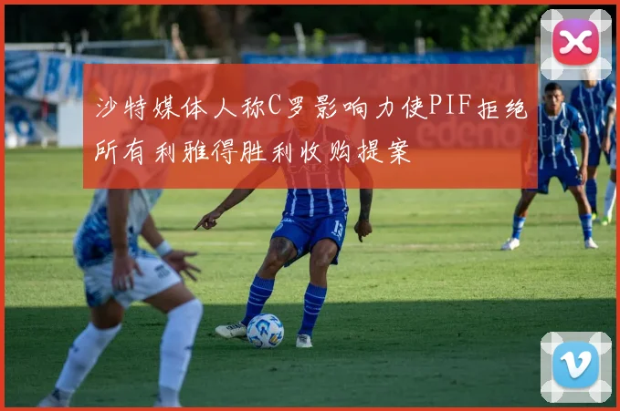 沙特媒体人称C罗影响力使PIF拒绝所有利雅得胜利收购提案