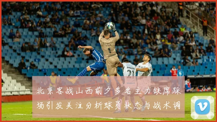 北京客战山西前夕多名主力缺席踩场引发关注分析球员状态与战术调整