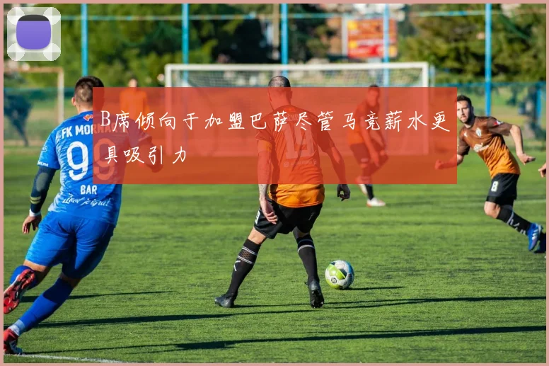 B席倾向于加盟巴萨尽管马竞薪水更具吸引力