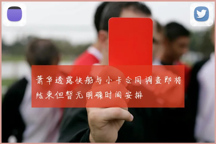 萧华透露快船与小卡合同调查即将结束但暂无明确时间安排
