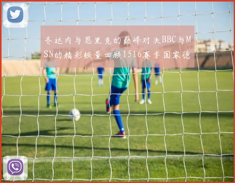 齐达内与恩里克的巅峰对决BBC与MSN的精彩较量回顾1516赛季国家德比