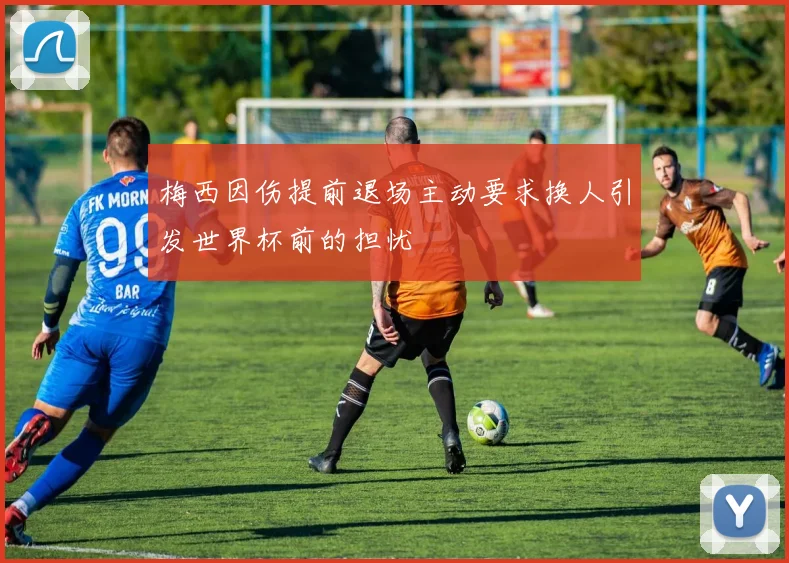梅西因伤提前退场主动要求换人引发世界杯前的担忧