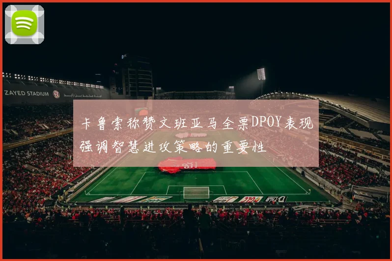 卡鲁索称赞文班亚马全票DPOY表现强调智慧进攻策略的重要性