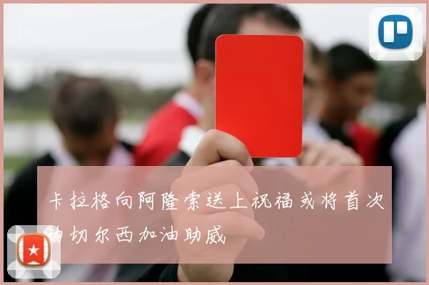卡拉格向阿隆索送上祝福或将首次为切尔西加油助威