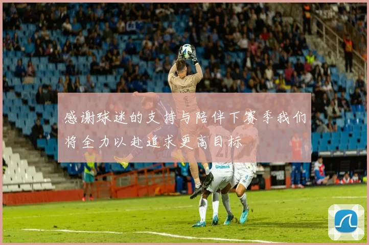 感谢球迷的支持与陪伴下赛季我们将全力以赴追求更高目标