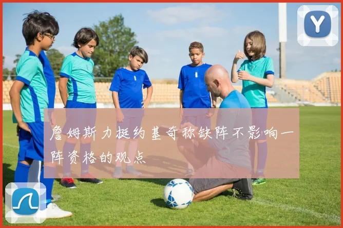 詹姆斯力挺约基奇称缺阵不影响一阵资格的观点