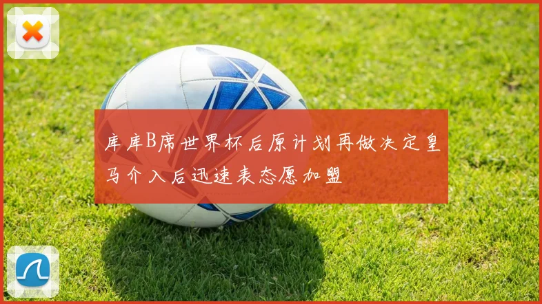 库库B席世界杯后原计划再做决定皇马介入后迅速表态愿加盟