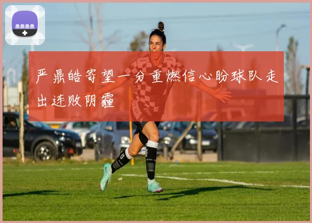 严鼎皓寄望一分重燃信心盼球队走出连败阴霾