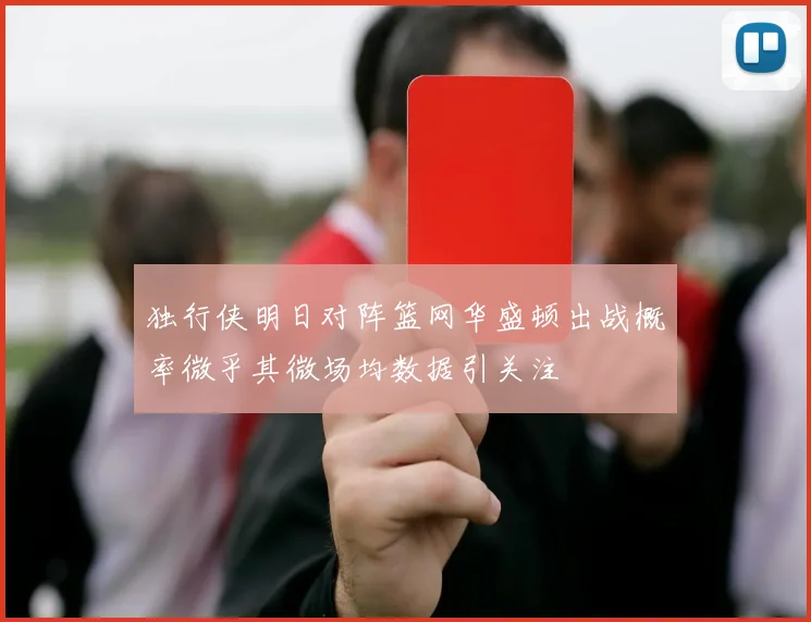 独行侠明日对阵篮网华盛顿出战概率微乎其微场均数据引关注