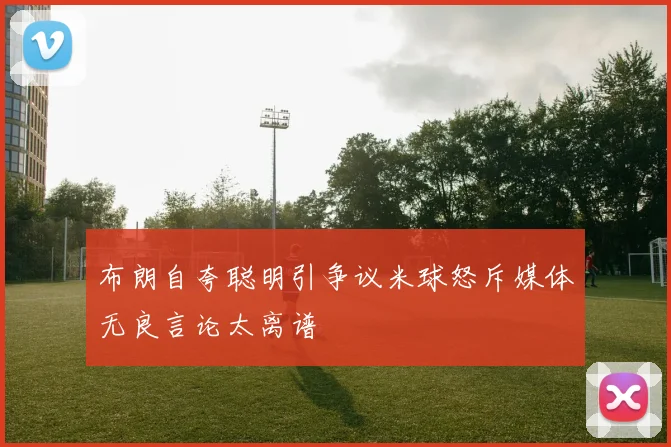 布朗自夸聪明引争议米球怒斥媒体无良言论太离谱