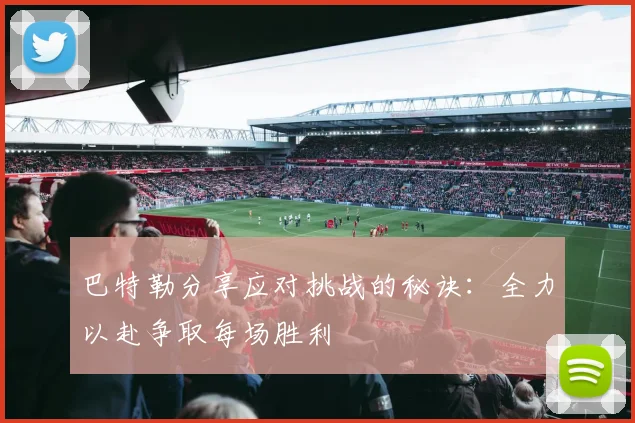 巴特勒分享应对挑战的秘诀：全力以赴争取每场胜利