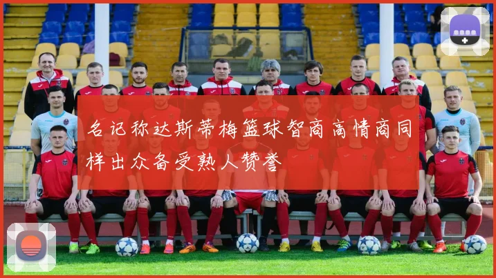 名记称达斯蒂梅篮球智商高情商同样出众备受熟人赞誉