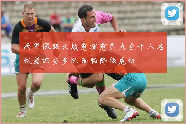 西甲保级大战愈演愈烈九至十八名仅差四分多队面临降级危机