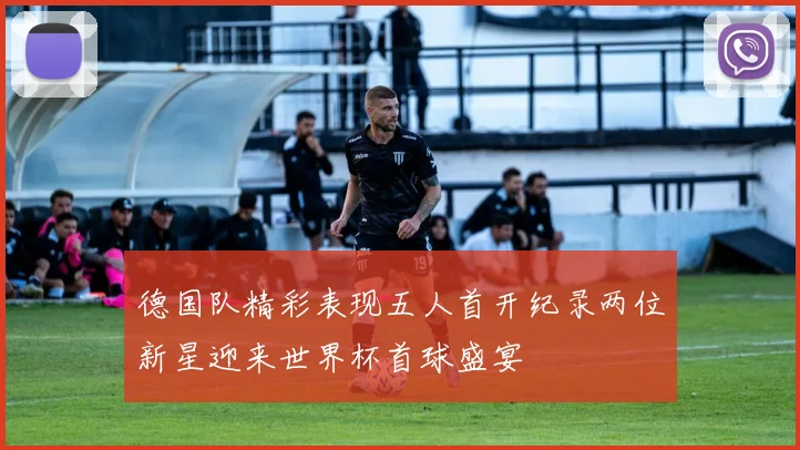 德国队精彩表现五人首开纪录两位新星迎来世界杯首球盛宴