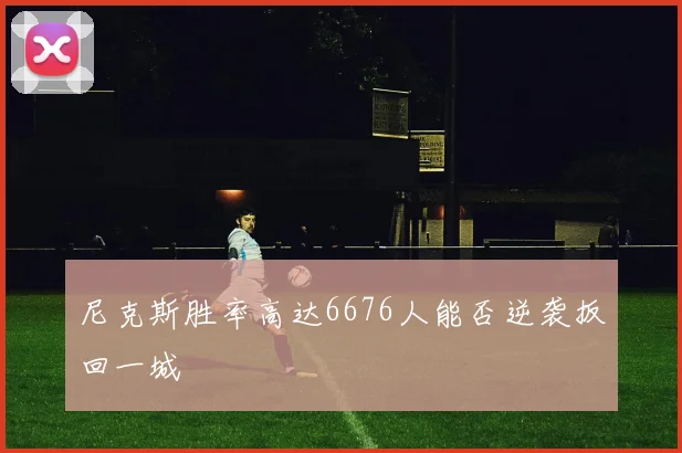 尼克斯胜率高达6676人能否逆袭扳回一城