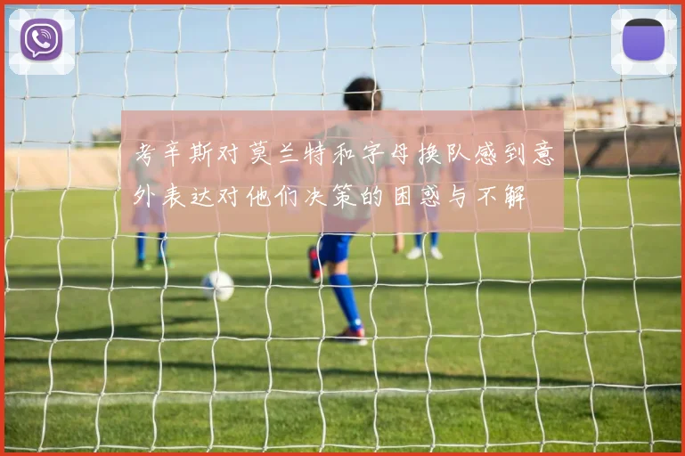 考辛斯对莫兰特和字母换队感到意外表达对他们决策的困惑与不解