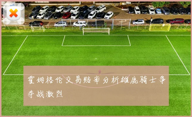 霍姆格伦交易赔率分析雄鹿骑士争夺战激烈