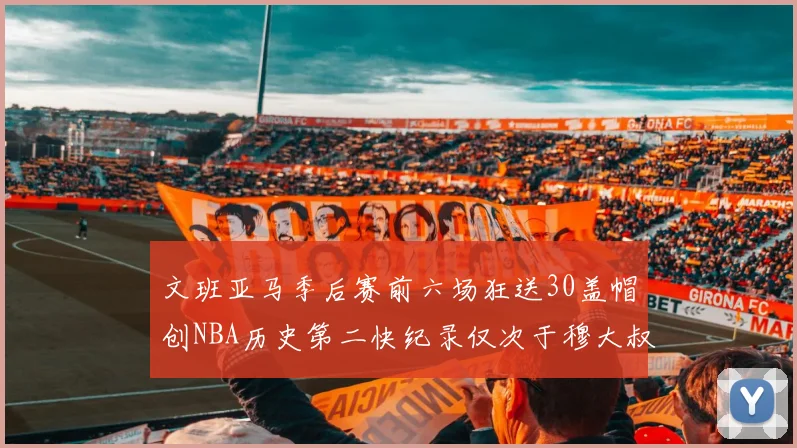 文班亚马季后赛前六场狂送30盖帽创NBA历史第二快纪录仅次于穆大叔的五场表现