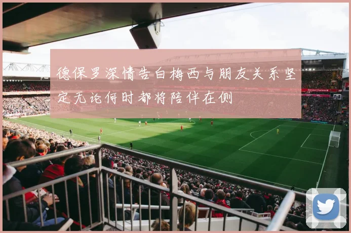 德保罗深情告白梅西与朋友关系坚定无论何时都将陪伴在侧