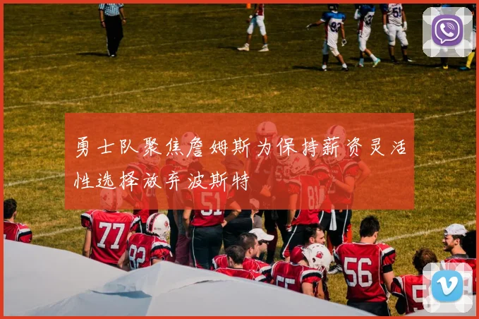 勇士队聚焦詹姆斯为保持薪资灵活性选择放弃波斯特