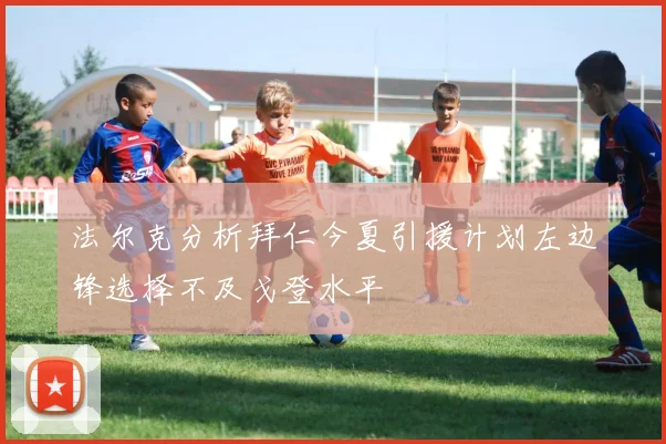法尔克分析拜仁今夏引援计划左边锋选择不及戈登水平