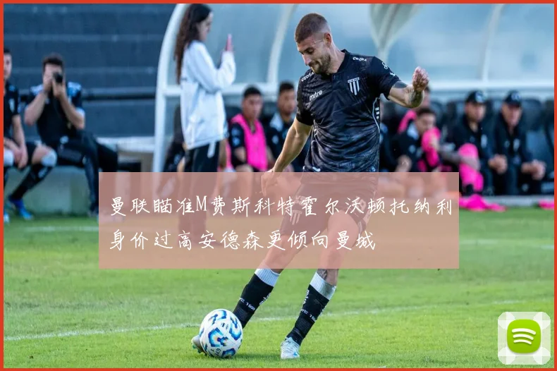 曼联瞄准M费斯科特霍尔沃顿托纳利身价过高安德森更倾向曼城