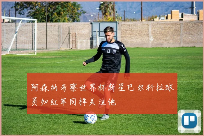 阿森纳考察世界杯新星巴尔科拉球员知红军同样关注他