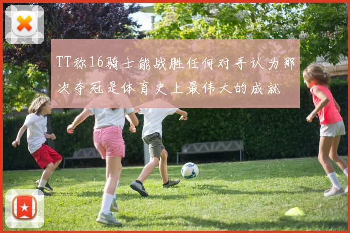 TT称16骑士能战胜任何对手认为那次夺冠是体育史上最伟大的成就