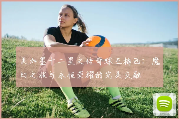 美加墨十二星之传奇球王梅西：魔幻之旅与永恒荣耀的完美交融