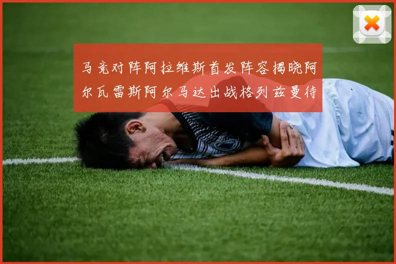 马竞对阵阿拉维斯首发阵容揭晓阿尔瓦雷斯阿尔马达出战格列兹曼待命