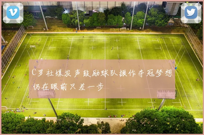 C罗社媒发声鼓励球队振作夺冠梦想仍在眼前只差一步