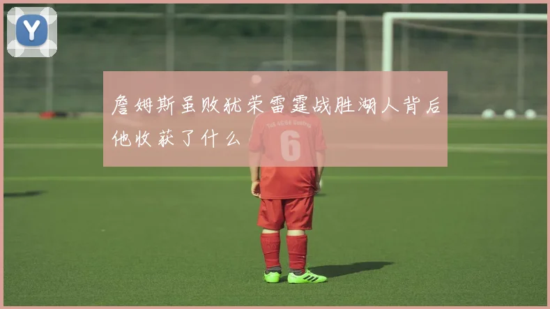 詹姆斯虽败犹荣雷霆战胜湖人背后他收获了什么