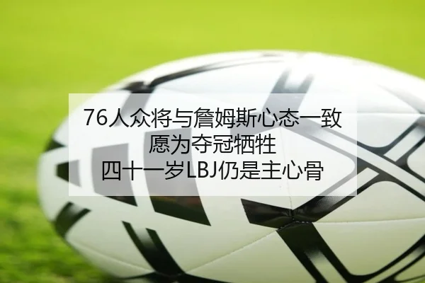 76人众将与詹姆斯心态一致 愿为夺冠牺牲 四十一岁LBJ仍是主心骨